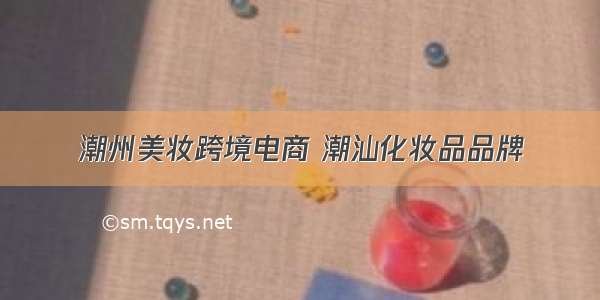 潮州美妆跨境电商 潮汕化妆品品牌