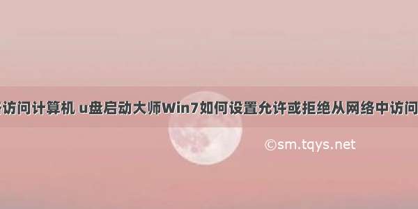 打开从网络访问计算机 u盘启动大师Win7如何设置允许或拒绝从网络中访问本地电脑...