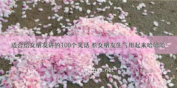 适合给女朋友讲的100个笑话 惹女朋友生气用起来哈哈哈