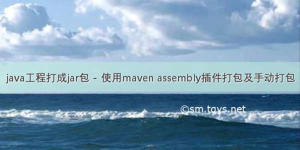 java工程打成jar包 - 使用maven assembly插件打包及手动打包