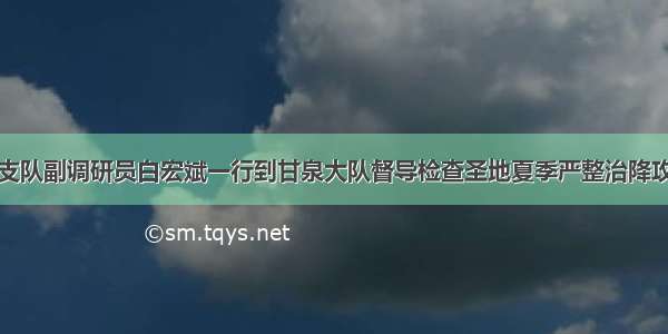 延安市交警支队副调研员白宏斌一行到甘泉大队督导检查圣地夏季严整治降攻坚行动工作