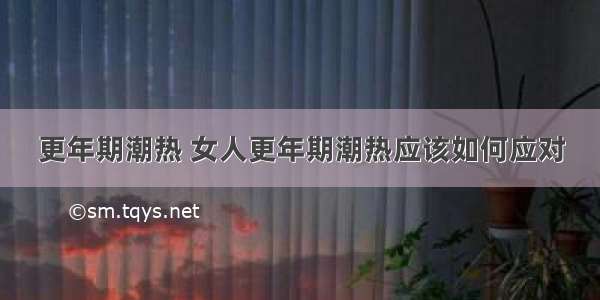 更年期潮热 女人更年期潮热应该如何应对