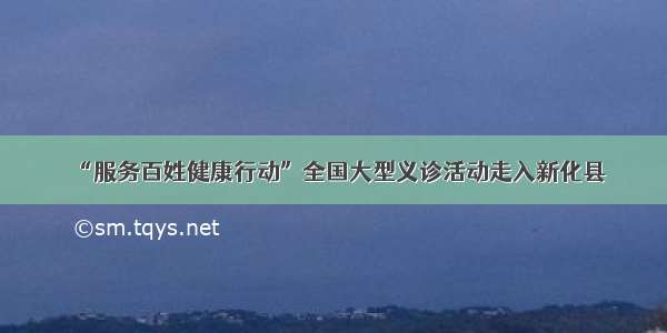 “服务百姓健康行动”全国大型义诊活动走入新化县