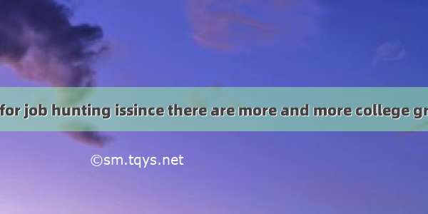 The competition for job hunting issince there are more and more college graduates.A. painf