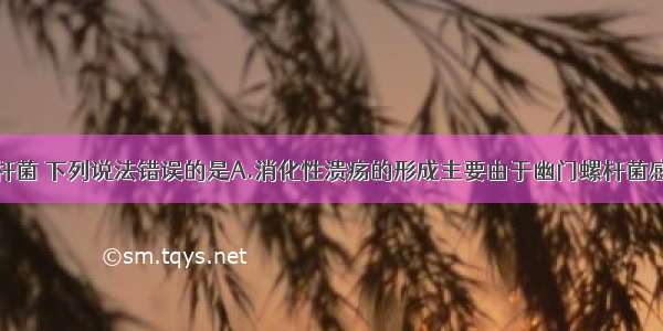 关于幽门螺杆菌 下列说法错误的是A.消化性溃疡的形成主要由于幽门螺杆菌感染B.根除幽