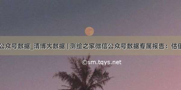 微信公众号数据_清博大数据 | 测绘之家微信公众号数据专属报告：估值相当