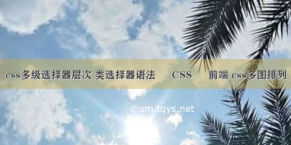 css多级选择器层次 类选择器语法 – CSS – 前端 css多图排列