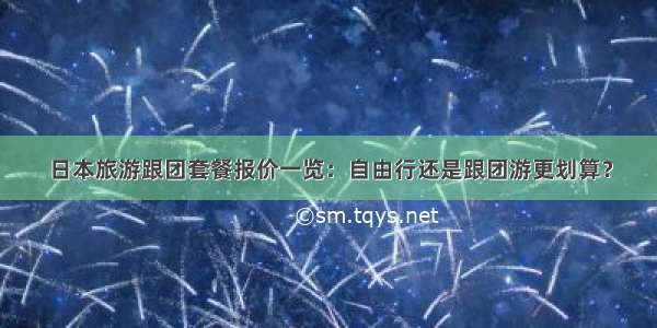日本旅游跟团套餐报价一览：自由行还是跟团游更划算？