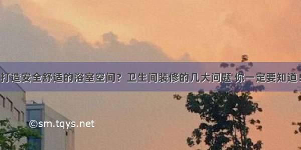 打造安全舒适的浴室空间？卫生间装修的几大问题 你一定要知道！