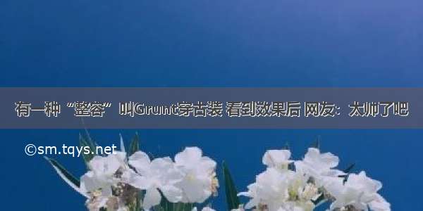 有一种“整容”叫Grunt穿古装 看到效果后 网友：太帅了吧