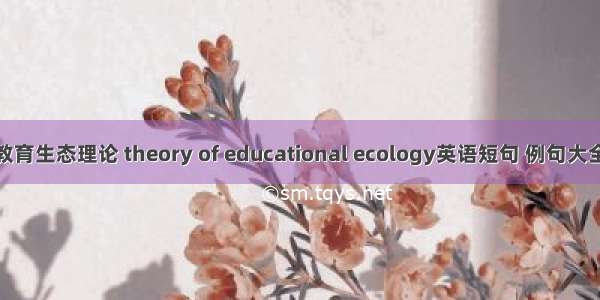 教育生态理论 theory of educational ecology英语短句 例句大全