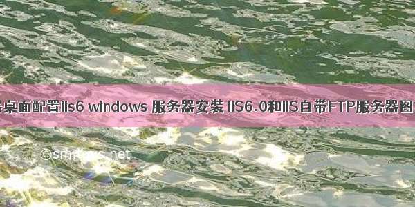 远程服务器桌面配置iis6 windows 服务器安装 IIS6.0和IIS自带FTP服务器图文教程...