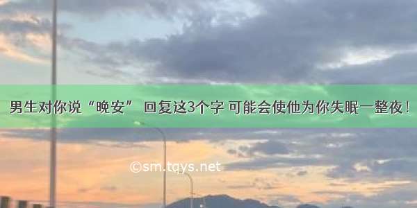 男生对你说“晚安” 回复这3个字 可能会使他为你失眠一整夜！