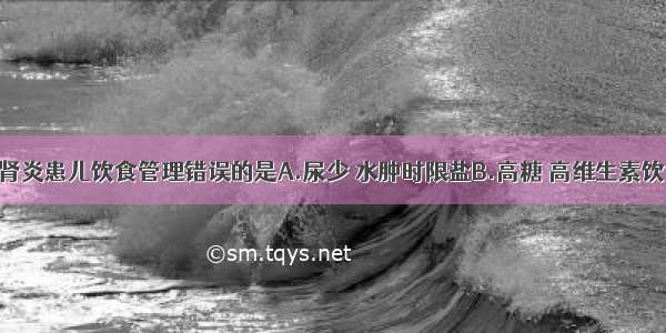 急性肾小球肾炎患儿饮食管理错误的是A.尿少 水肿时限盐B.高糖 高维生素饮食C.一般不