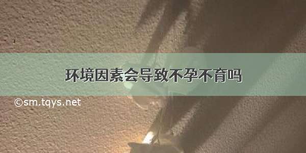 环境因素会导致不孕不育吗