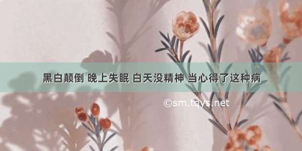 黑白颠倒 晚上失眠 白天没精神 当心得了这种病