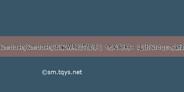 「决胜全面小康决战脱贫攻坚&mdash;&mdash;张家界脱贫故事」仓关峪村：走出&ldquo;新路子&rdquo; 鼓起&ldquo;钱