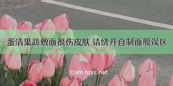 蛋清果蔬敷面很伤皮肤 请绕开自制面膜误区