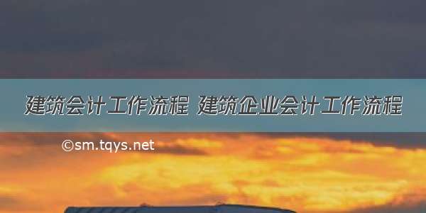 建筑会计工作流程 建筑企业会计工作流程