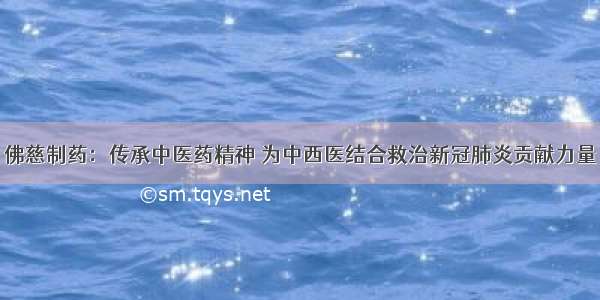 佛慈制药：传承中医药精神 为中西医结合救治新冠肺炎贡献力量