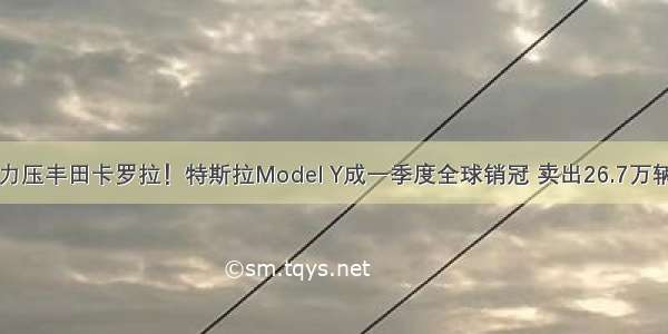 力压丰田卡罗拉！特斯拉Model Y成一季度全球销冠 卖出26.7万辆