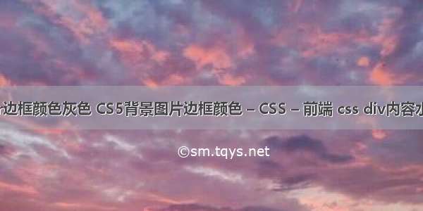 border边框颜色灰色 CS5背景图片边框颜色 – CSS – 前端 css div内容水平居中