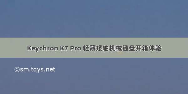 Keychron K7 Pro 轻薄矮轴机械键盘开箱体验