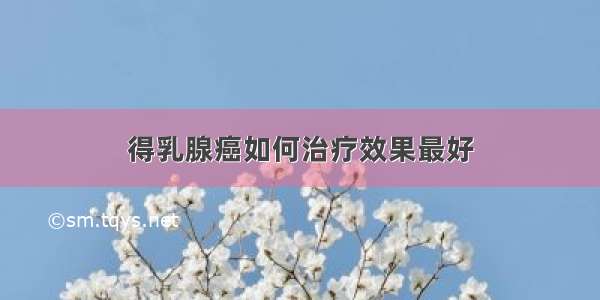 得乳腺癌如何治疗效果最好