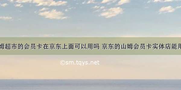 山姆超市的会员卡在京东上面可以用吗 京东的山姆会员卡实体店能用吗