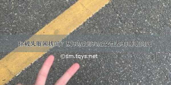 你被失眠困扰吗？从60后到90后女性都有睡眠问题