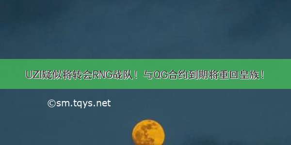 UZI疑似将转会RNG战队！与QG合约到期将重回皇族！