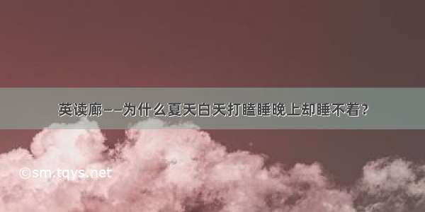 英读廊——为什么夏天白天打瞌睡晚上却睡不着？