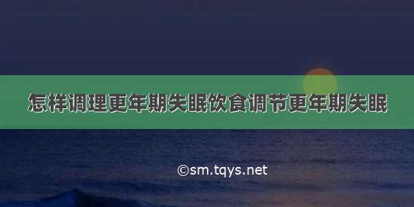 怎样调理更年期失眠饮食调节更年期失眠