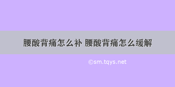 腰酸背痛怎么补 腰酸背痛怎么缓解