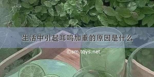 生活中引起耳鸣加重的原因是什么