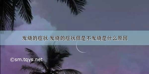 发烧的症状 发烧的症状但是不发烧是什么原因