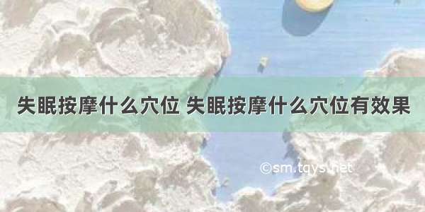 失眠按摩什么穴位 失眠按摩什么穴位有效果