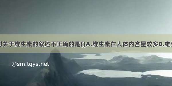 单选题下列关于维生素的叙述不正确的是()A.维生素在人体内含量较多B.维生素在人体