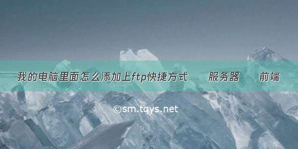 我的电脑里面怎么添加上ftp快捷方式 – 服务器 – 前端