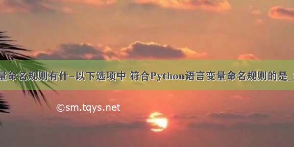 python语言变量命名规则有什-以下选项中 符合Python语言变量命名规则的是_学小易找答案...