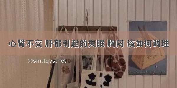 心肾不交 肝郁引起的失眠 胸闷 该如何调理