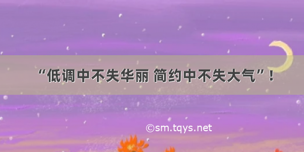 “低调中不失华丽 简约中不失大气”！