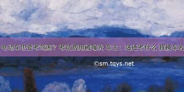 电动车也要考驾照？考试费用被曝光 车主：这还考什么 我换车去