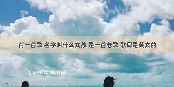 有一首歌 名字叫什么女孩 是一首老歌 歌词是英文的