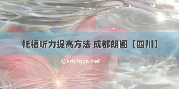 托福听力提高方法 成都朗阁【四川】