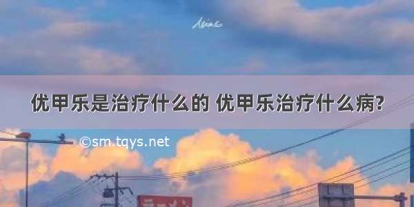 优甲乐是治疗什么的 优甲乐治疗什么病?