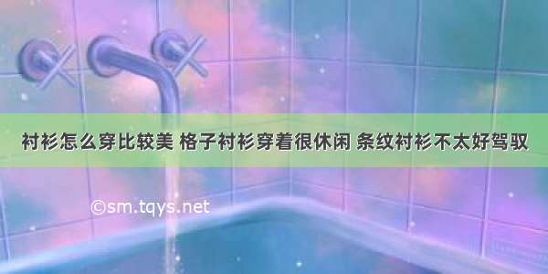 衬衫怎么穿比较美 格子衬衫穿着很休闲 条纹衬衫不太好驾驭