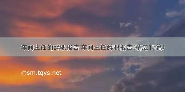 车间主任的辞职报告 车间主任辞职报告(精选15篇)