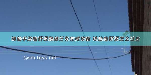 诛仙手游仙野源隐藏任务完成攻略 诛仙仙野源怎么过去