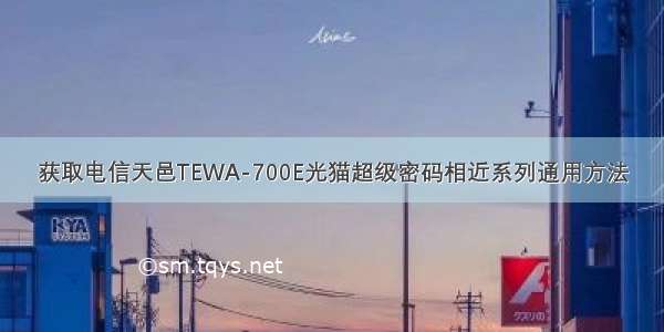 获取电信天邑TEWA-700E光猫超级密码相近系列通用方法